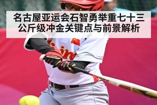 名古屋亚运会石智勇举重七十三公斤级冲金关键点与前景解析