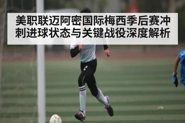 美职联迈阿密国际梅西季后赛冲刺进球状态与关键战役深度解析